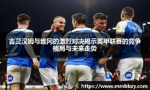 k1十年体育品牌吉灵汉姆与维冈的激烈对决揭示英甲联赛的竞争格局与未来走势