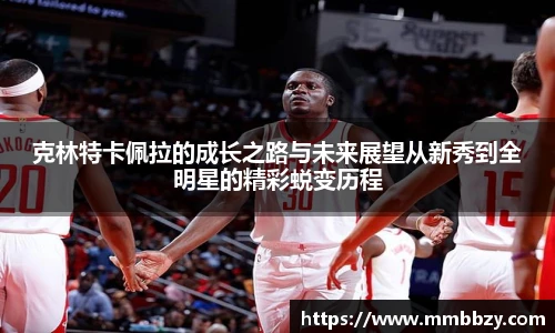 克林特卡佩拉的成长之路与未来展望从新秀到全明星的精彩蜕变历程