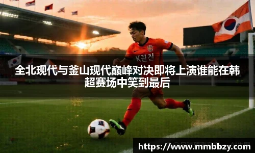 全北现代与釜山现代巅峰对决即将上演谁能在韩超赛场中笑到最后