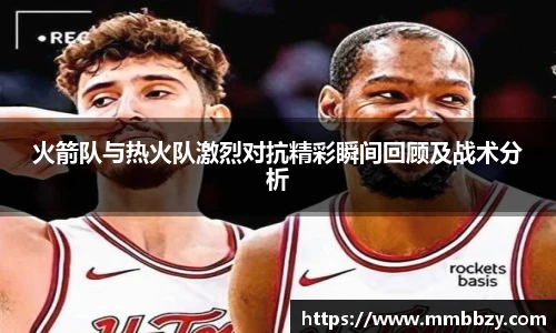 k1十年体育品牌火箭队与热火队激烈对抗精彩瞬间回顾及战术分析